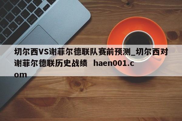 切尔西VS谢菲尔德联队赛前预测_切尔西对谢菲尔德联历史战绩  haen001.com