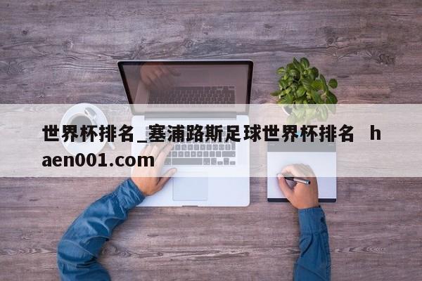 世界杯排名_塞浦路斯足球世界杯排名  haen001.com