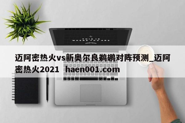迈阿密热火vs新奥尔良鹈鹕对阵预测_迈阿密热火2021  haen001.com
