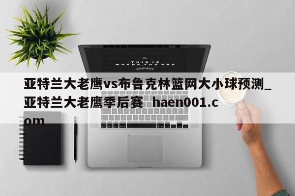 亚特兰大老鹰vs布鲁克林篮网大小球预测_亚特兰大老鹰季后赛  haen001.com