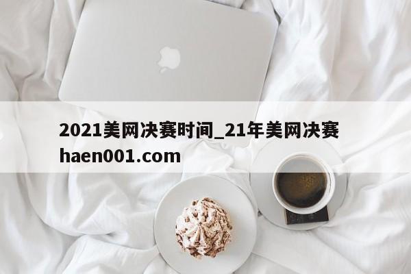 2021美网决赛时间_21年美网决赛  haen001.com