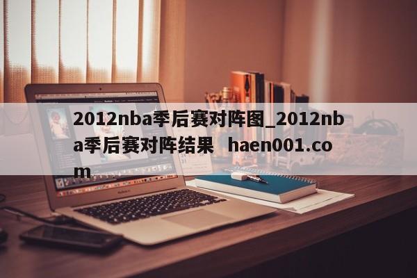 2012nba季后赛对阵图_2012nba季后赛对阵结果  haen001.com