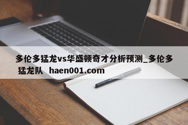 多伦多猛龙vs华盛顿奇才分析预测_多伦多 猛龙队  haen001.com