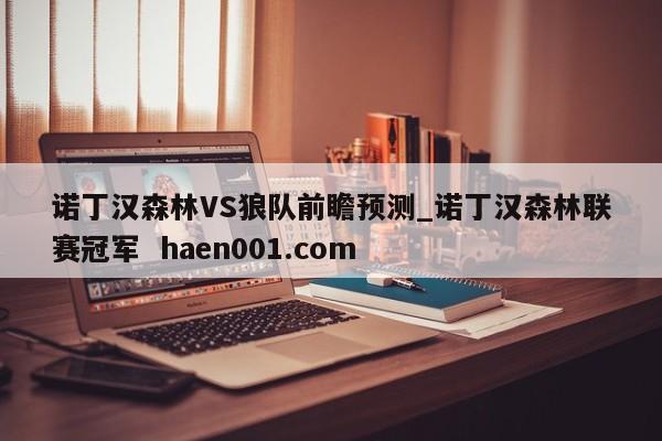 诺丁汉森林VS狼队前瞻预测_诺丁汉森林联赛冠军  haen001.com