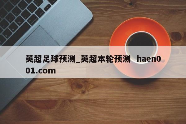 英超足球预测_英超本轮预测  haen001.com