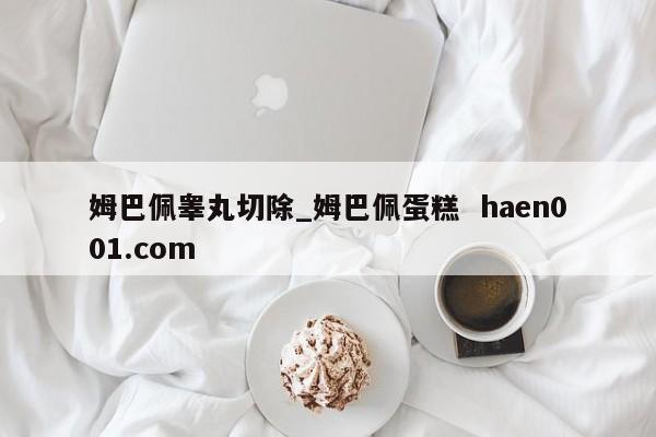 姆巴佩睾丸切除_姆巴佩蛋糕  haen001.com