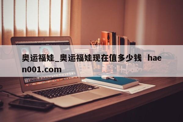 奥运福娃_奥运福娃现在值多少钱 haen001.com
