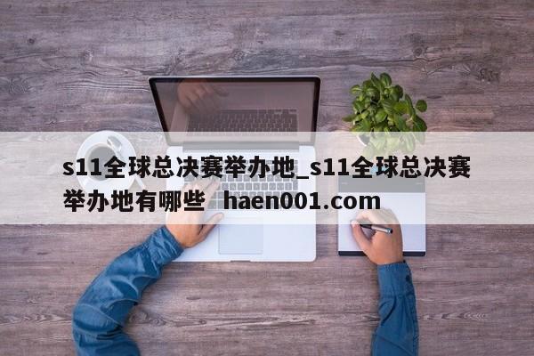s11全球总决赛举办地_s11全球总决赛举办地有哪些  haen001.com