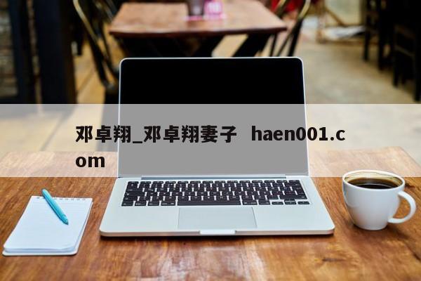 邓卓翔_邓卓翔妻子  haen001.com