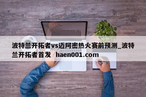 波特兰开拓者vs迈阿密热火赛前预测_波特兰开拓者首发  haen001.com