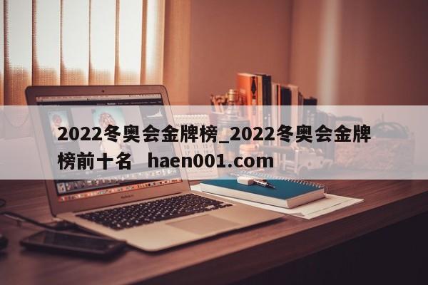 2022冬奥会金牌榜_2022冬奥会金牌榜前十名  haen001.com