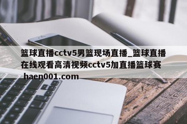 篮球直播cctv5男篮现场直播_篮球直播在线观看高清视频cctv5加直播篮球赛  haen001.com