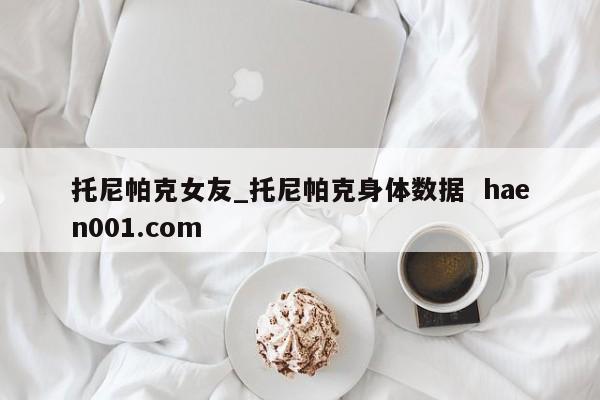 托尼帕克女友_托尼帕克身体数据  haen001.com