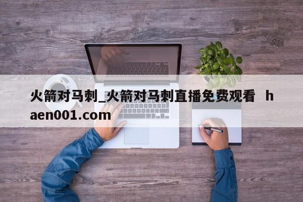 火箭对马刺_火箭对马刺直播免费观看  haen001.com
