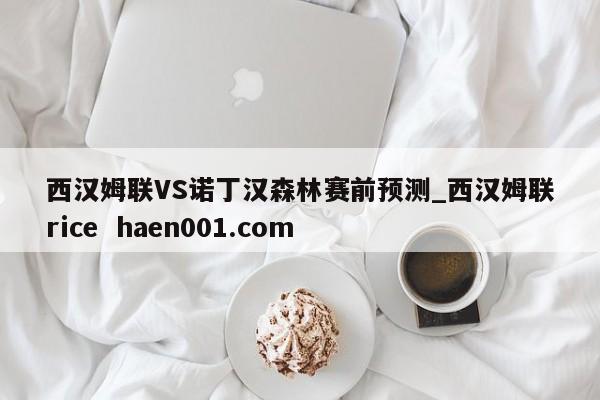 西汉姆联VS诺丁汉森林赛前预测_西汉姆联rice  haen001.com