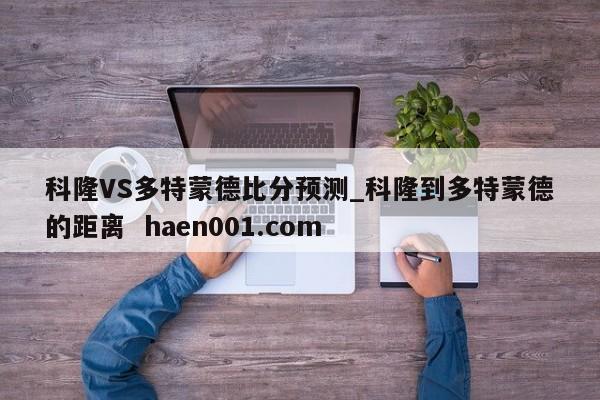 科隆VS多特蒙德比分预测_科隆到多特蒙德的距离  haen001.com