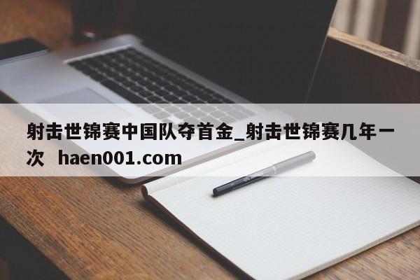 射击世锦赛中国队夺首金_射击世锦赛几年一次  haen001.com