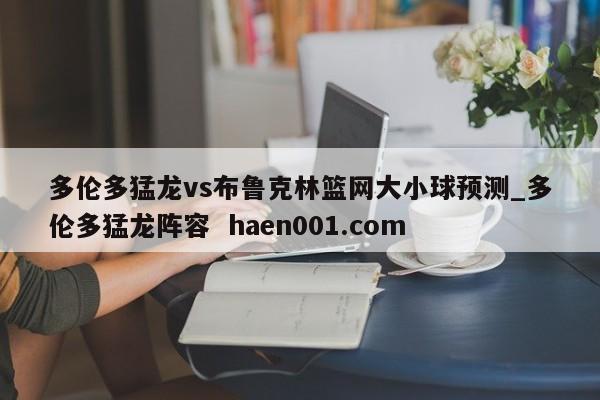 多伦多猛龙vs布鲁克林篮网大小球预测_多伦多猛龙阵容  haen001.com