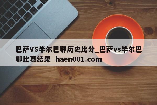 巴萨VS毕尔巴鄂历史比分_巴萨vs毕尔巴鄂比赛结果  haen001.com