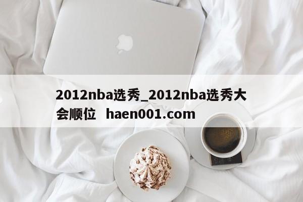 2012nba选秀_2012nba选秀大会顺位  haen001.com