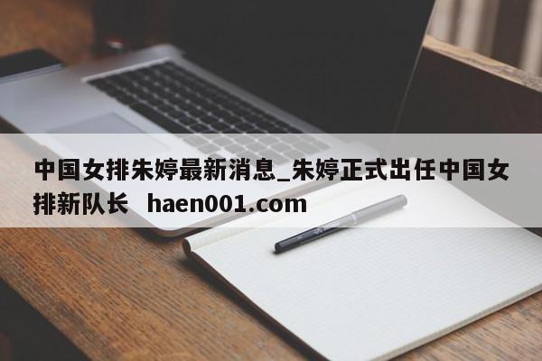 中国女排朱婷最新消息_朱婷正式出任中国女排新队长  haen001.com