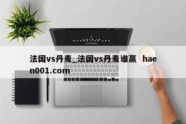 法国vs丹麦_法国vs丹麦谁赢  haen001.com