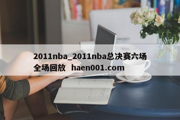 2011nba_2011nba总决赛六场全场回放  haen001.com