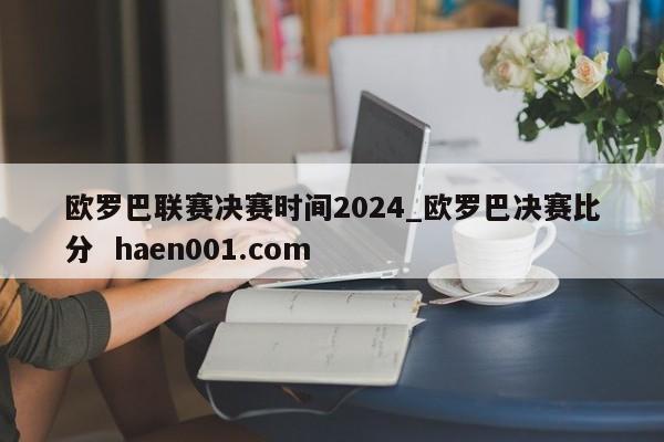 欧罗巴联赛决赛时间2024_欧罗巴决赛比分  haen001.com