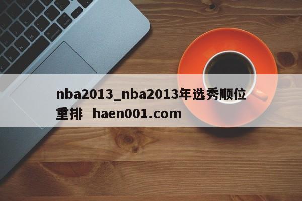nba2013_nba2013年选秀顺位重排  haen001.com