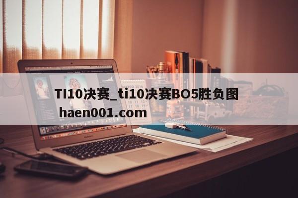TI10决赛_ti10决赛BO5胜负图  haen001.com