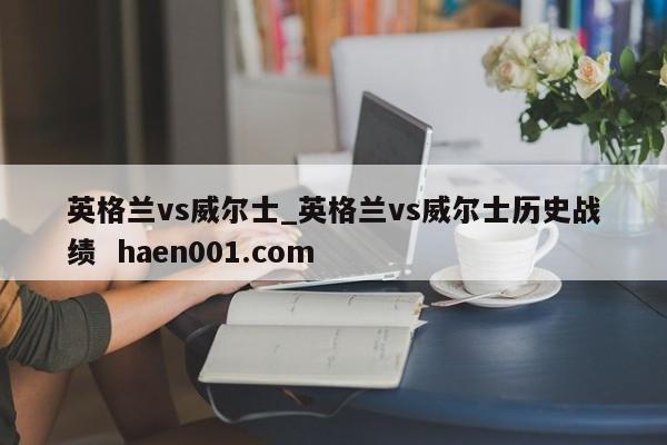 英格兰vs威尔士_英格兰vs威尔士历史战绩  haen001.com