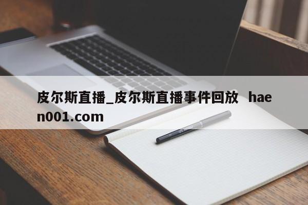 皮尔斯直播_皮尔斯直播事件回放  haen001.com