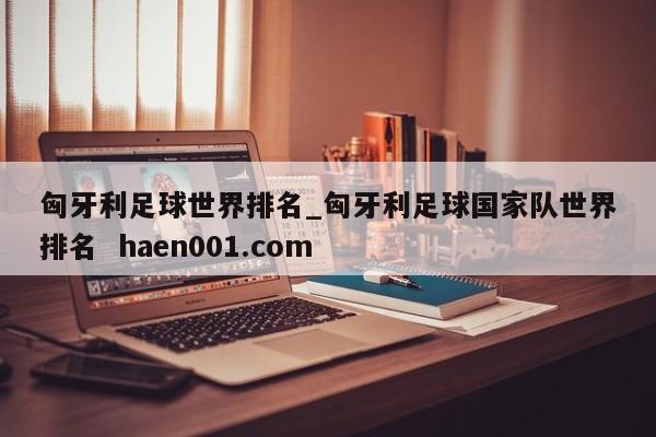 匈牙利足球世界排名_匈牙利足球国家队世界排名  haen001.com