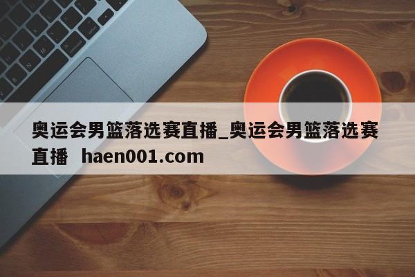 奥运会男篮落选赛直播_奥运会男篮落选赛 直播  haen001.com