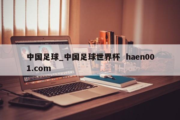 中国足球_中国足球世界杯  haen001.com